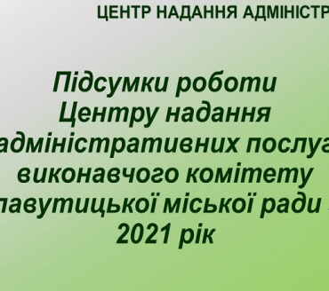 ПРЕЗЕНТАЦІЯ РОБОТИ ЦЕНТРУ НАДАННЯ АДМІНІСТРАТИВНИХ ПОСЛУГ ВИКОНАВЧОГО КОМІТЕТУ СЛАВУТИЦЬКОЇ МІСЬКОЇ РАДИ ЗА 2021 РІК